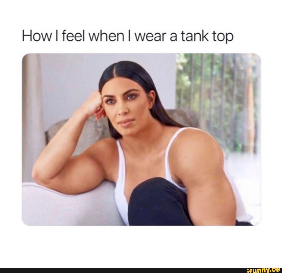 How I feel when I wear a tank top iFunny )