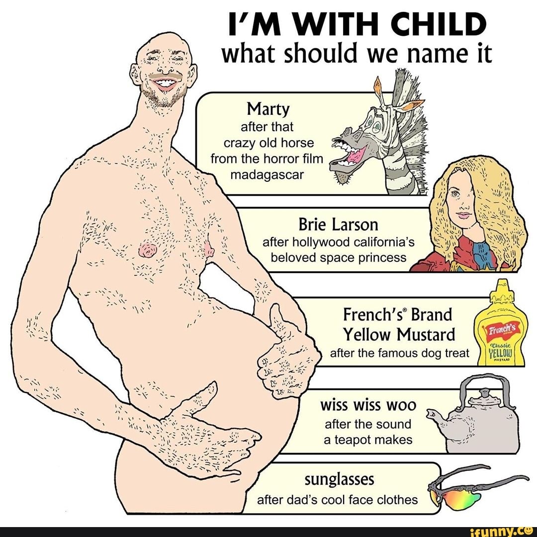 I’M WITH CHILD
what should we name it
Marty
after that
crazy old horse
from the horror film
madagascar
Brie Larson
after hollywood california’s
beloved space princess
French's“ Brand
Yellow Mustard
after the famous dog treat
wiss wiss woo
after the sound
a teapot makes
sunglasses ',
after dad’s cool face clothes K '