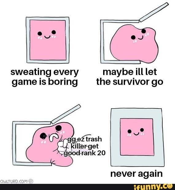 sweating every game is boring
OW/ -chert lerget
-good-rank 20
maybe ill let the survivor go
never again