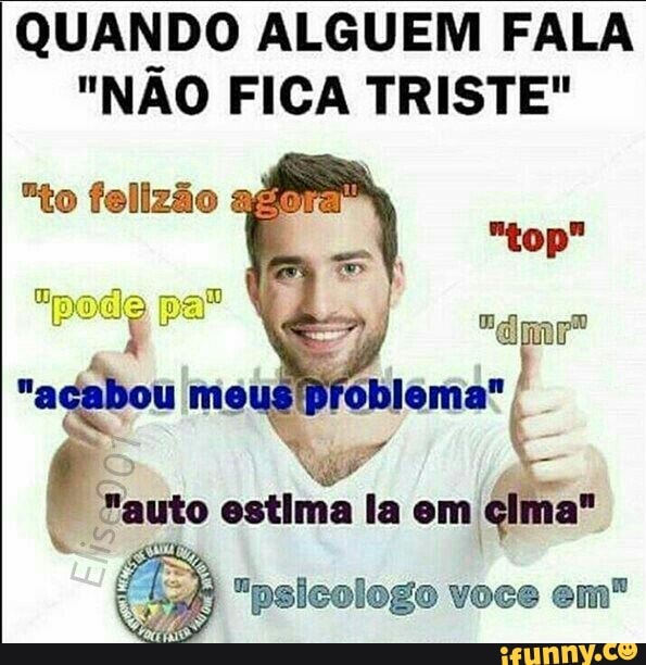 QUANDO ALGUEM FALA
"NÃO FICA TRISTE"
"psicologo voce em"
