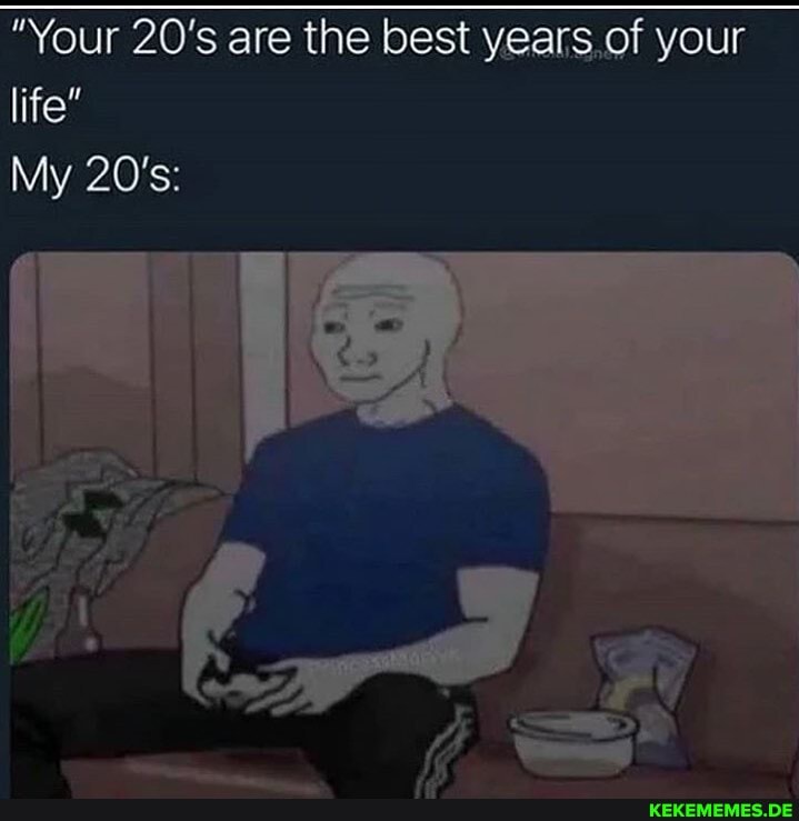 "Your 20's are the best years your life"
My 20's: