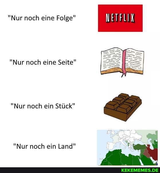 "Nur noch eine Folge"
"Nur noch eine Seite"
"Nur noch ein Stück"
"Nur noch ein Land"