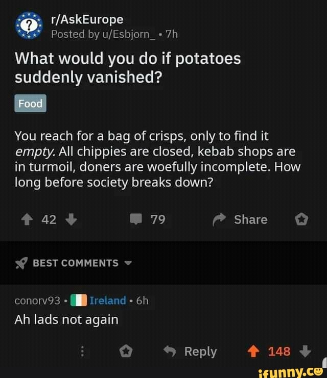 What would you do if potatoes
suddenly vanished?
You reach for a bag of crisps, only to find it
empty. All chippies are closed, kebab shops are
in turmoil, doners are woefully incomplete. How
long before society breaks down?