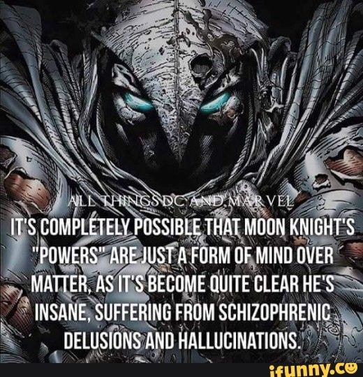 IT'S COMPLETELY POSSIBLE THAT MQGN KNIGHT'S
"POWERS" ARE JUST A FORM OF MINE GVER MATTER. AS ITS BECOME QUITE CLEAB HE'S INSANE, SUFFEBING FROM SCHIZOPHRENIC
DELUSIONS AND HALLUCINATIONS.