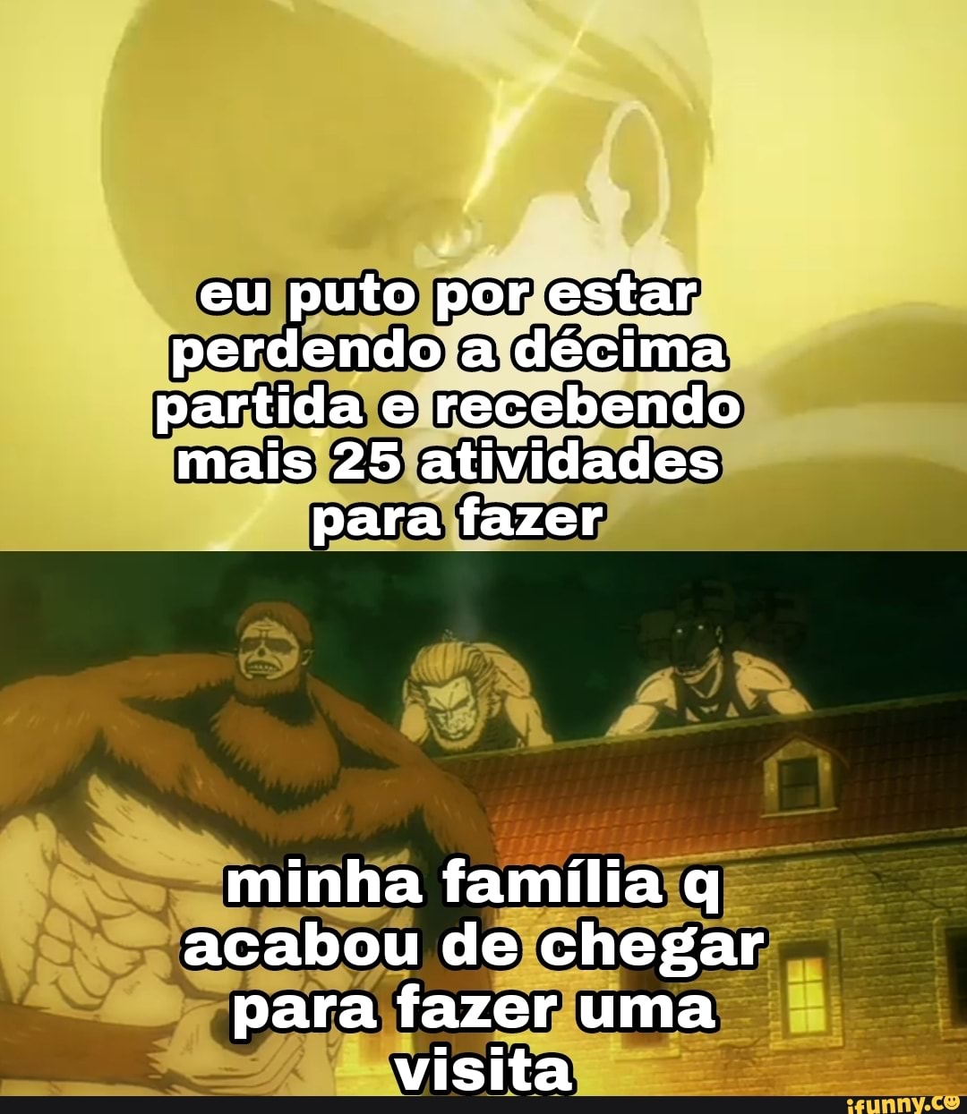 eu puto por estar perdendo a décima partida e recebendo mais 25 atividades para fazer
minha família q acabou de chegar para fazer uma visita