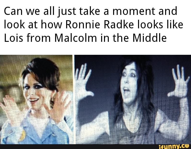 Can we all just take a moment and look at how Ronnie Radke looks like
Lois from Malcolm in the Middle