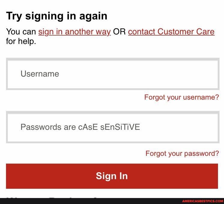 Try signing in again
You can sign in another way OR contact Customer Care for help.
Username
Forgot your username?
Passwords are cAsE sEnSiTiVE
Forgot your password?