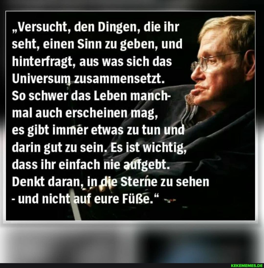 "Versucht, den Dingen, die ihr seht, einen Sinn zu geben, und hinterfragt. aus was sich das
Universum zusammensetzt.
So schwer das Leben manch- mal auch erscheinen mag,
es gibt immer etwas zu tun und darin gut zu sein. Es ist wichtig, dass ihr einfach nie auigebt.
Denkt daran, in die Sterne zu sehen
- und nicht auf eure Füße."