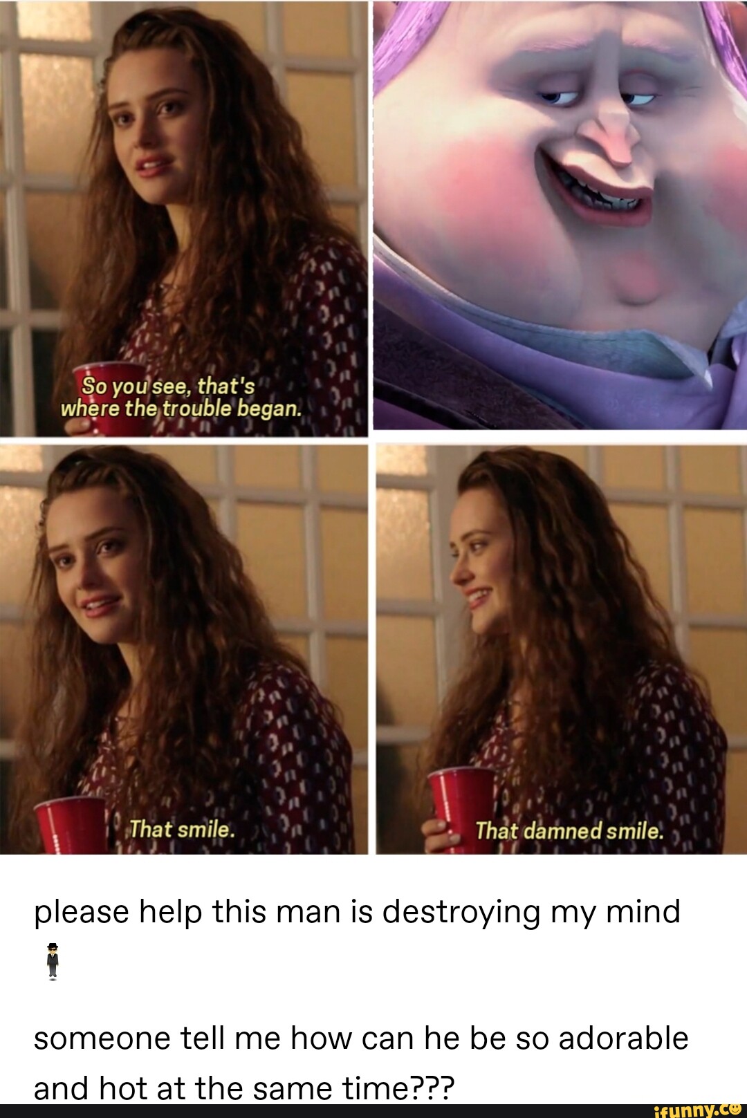 So you see, that's where the,trouble' began. That smile. That damned
