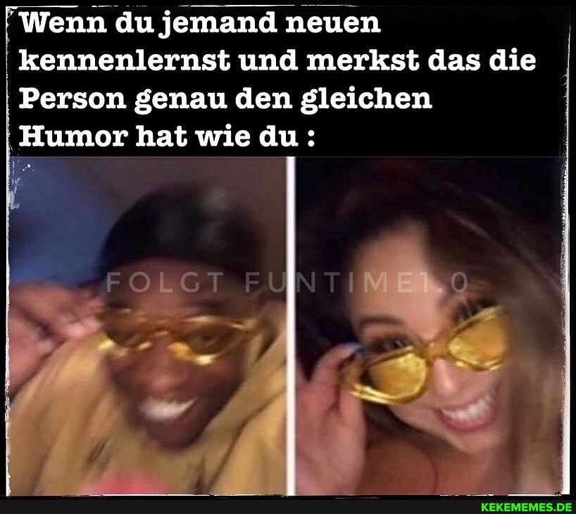 "Wenn du jemand neuen kennenlernst und merkst das die
Person genau den gleichen
Humor hat wie du: