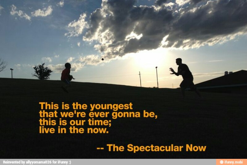 This is the youngest
that we're ever gonna be,
this is our time;
live in the now.
The Spectacular Now