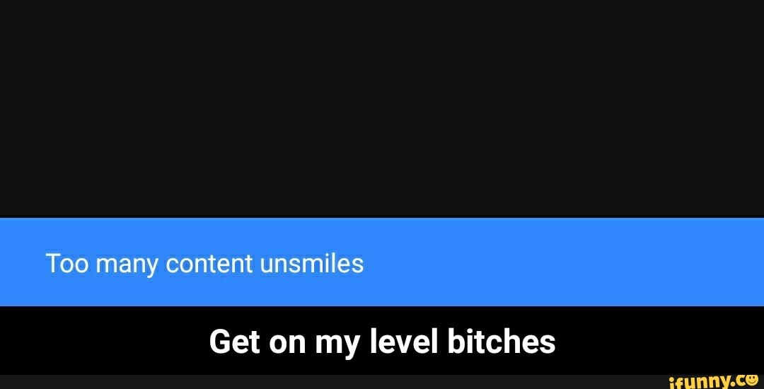 Too many content unsmiles
Get on my level bitches - Get on my level bitches