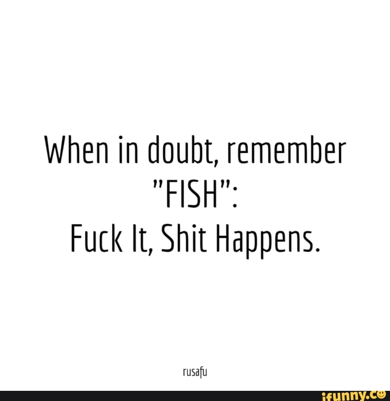 When in doubt, remember
"FISH":
Fuck It, Shit Happens.