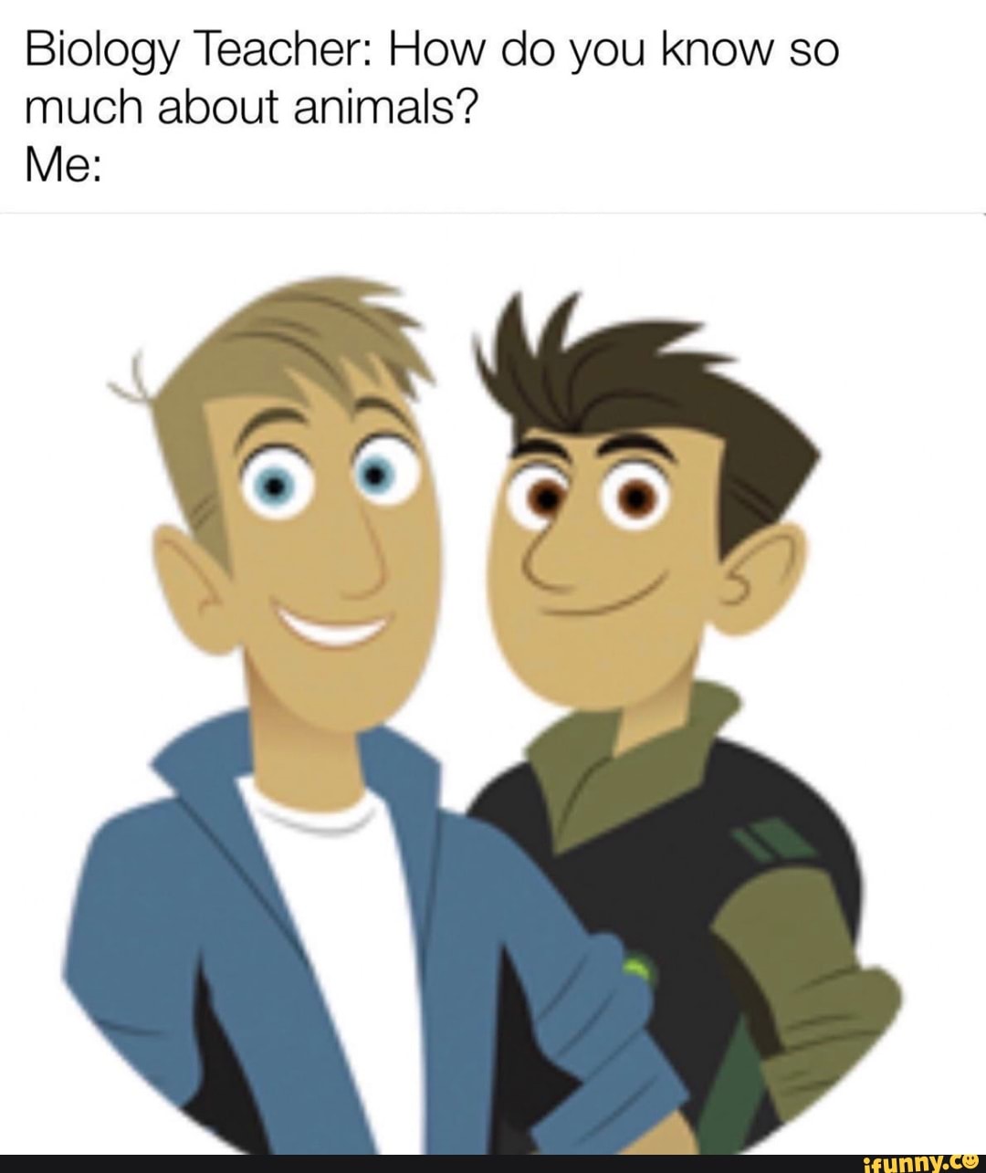 Biology Teacher: How do you know so
much about animals?