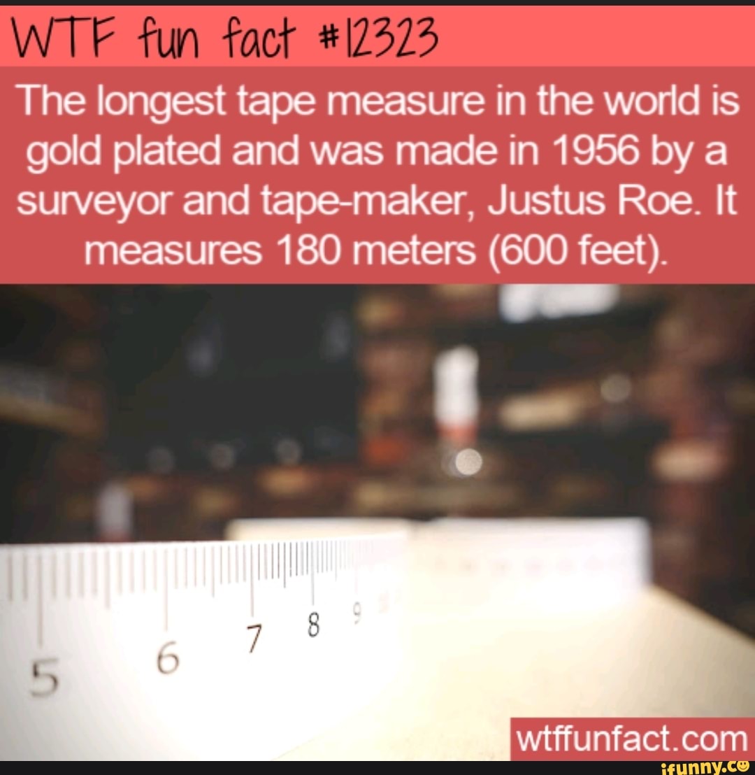 WT fun facr The longest tape measure in the world is gold plated and