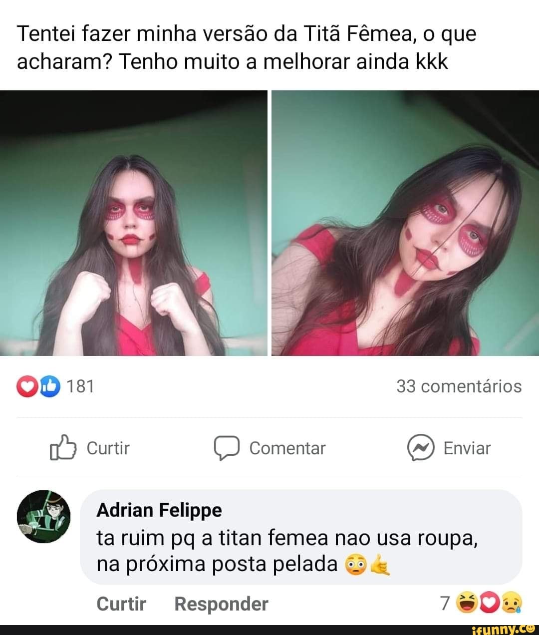 Tentei fazer minha versão da Titã Fêmea, o que acharam? Tenho muito a melhorar ainda kkk
131 33 comentários
Curtir ) Comentar (mm) Enviar
Adrian Felippe ta ruim pq a titan femea nao usa roupa,
na próxima posta pelada "
Curtir Responder
