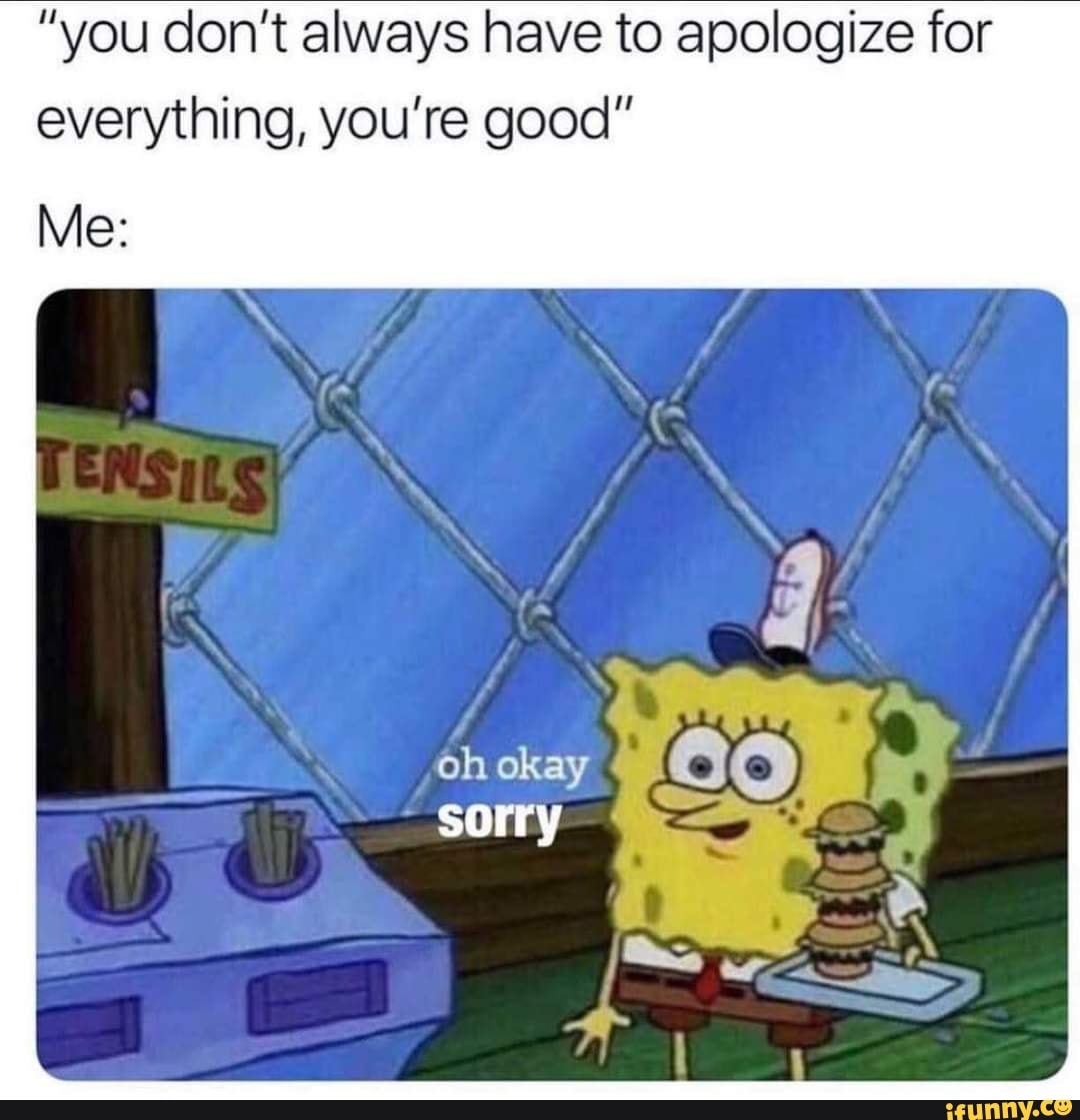 "you don't always have to apologize for everything, you're good"
oh okay
Me: