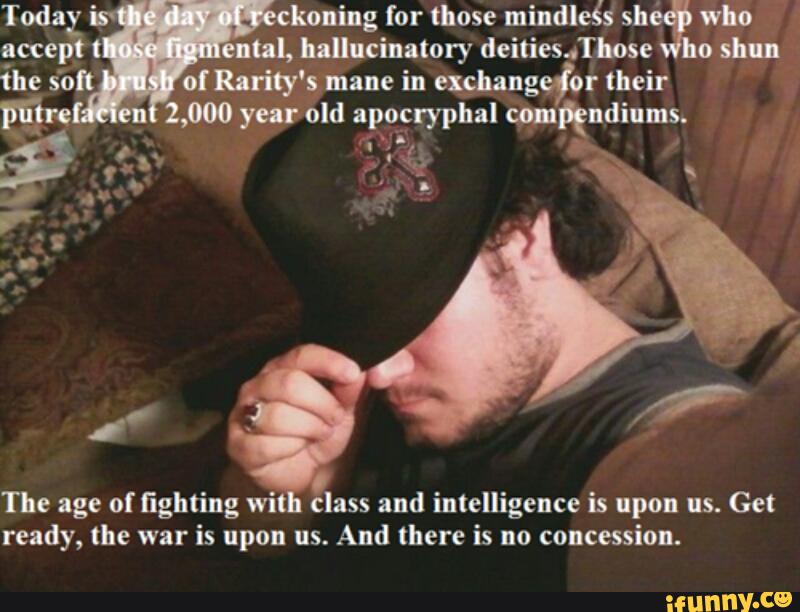 exçhanggfor
Fªre 2,000 year old apqcryphal mRndinms.
"
The age of fighting wit class and intelligence is upon us. Get
ready, the war
is upon us.
And there is no
concession.