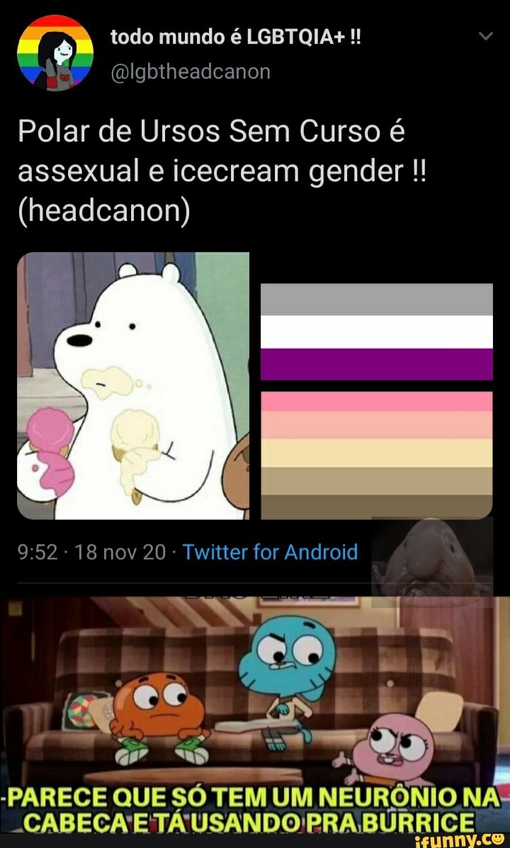 todo mundo é LGBTQIA+!!
Blgbtheadeanon
Polar de Ursos Sem Curso é assexual e icecream gender
(headcanon)
: 18 nov 20 Twitter for Android
Eu
CA ES
-PARECE QUE SÓ TEM UM NÉURÔNIO. NA: