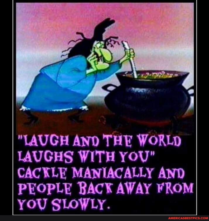 "LAUGH AND THE WORLD LAUGHS WITH you"
CACKLE MANIACALLY AND PEOPLE BACK AWAY FROM YOU SLOWLy.