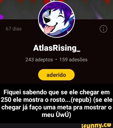 243 adeptos 159 adesões
Fiquei sabendo que se ele chegar em
250 ele mostra o rosto...(repub) (se ele
chegar já faço uma meta pra mostrar o
meu
UwÚ) - Fiquei sabendo que se ele chegar em 250 ele mostra o rosto...(repub) (se ele chegar já faço uma meta pra mostrar o meu ÙwÚ)