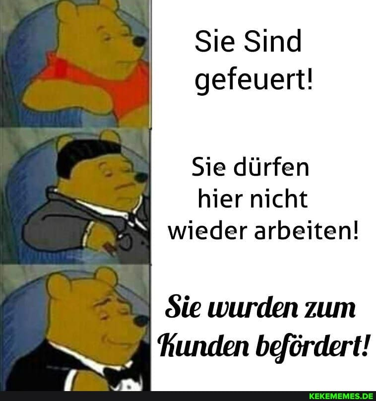 Sie Sind gefeuert!
Sie dürfen hier nicht wieder arbeiten!
Sie wurden zum hunden befördert!