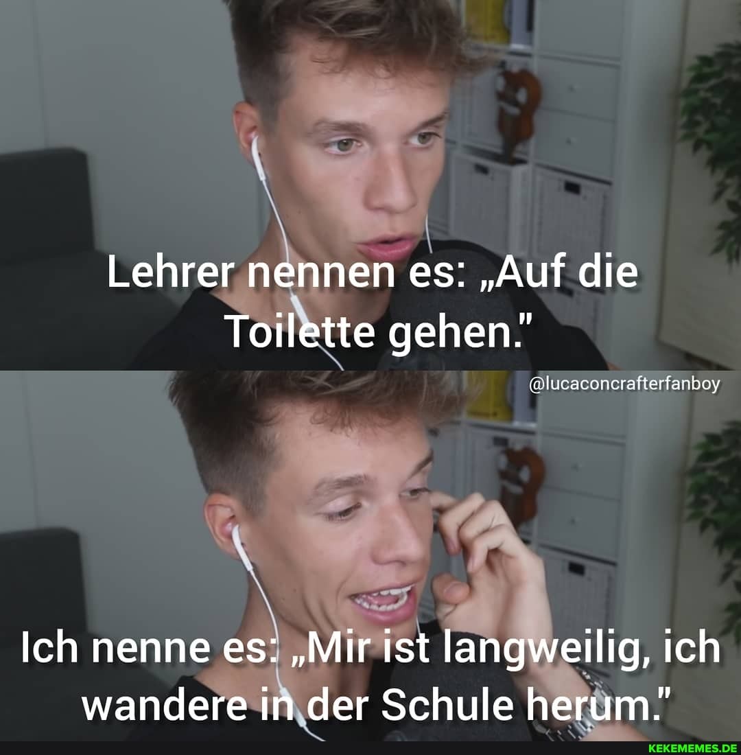 Lehrer nennen es: "Auf die
Toilette gehen!
@slucaconcrafterfanboy
Ich nenne es: "Mir ist langweilig, ich wandere in der Schule herum!