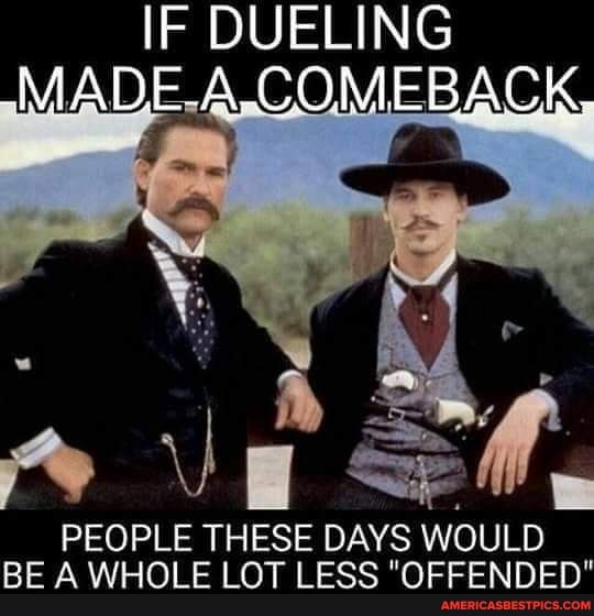 IF DUELING MADE.A- COMEBACK
PEOPLE THESE DAYS WOULD BE A WHOLE LOT LESS "OFFENDED"