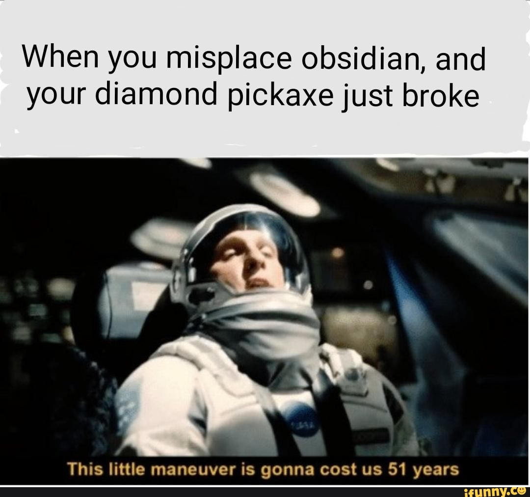 When you misplace obsidian, and
your diamond pickaxe just broke
This little maneuver is gonna cost us 51 years
