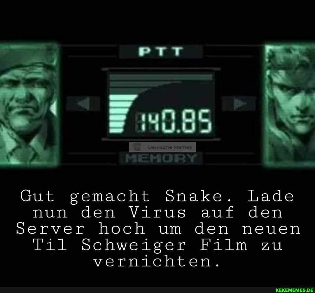 085
Gut gemacht Snake. Lade nun den Virus auf den
Server hoch um den neuen
Til Schweiger Film zu vernichten.