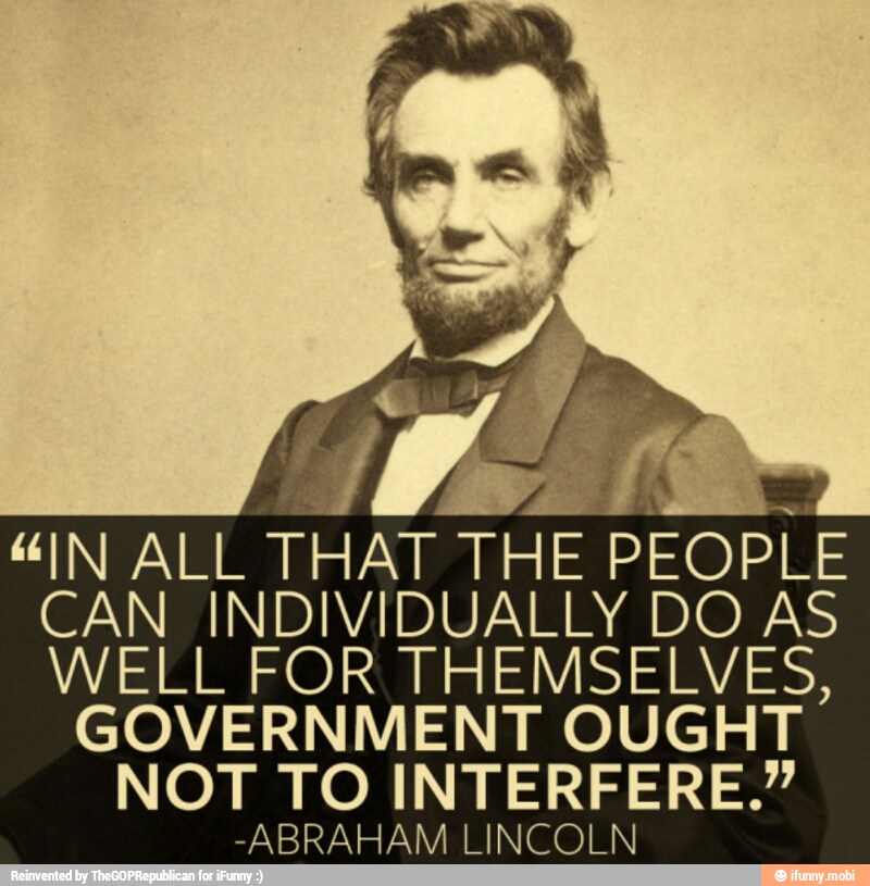"IN ALL THAT THE PEOPLE
CAN INDIVIDUALLY DO AS
WELL FOR THEMSELVES
GOVERNMENT OUGHT
NOT TO INTERFERE."
-ABRAHAM LINCOLN