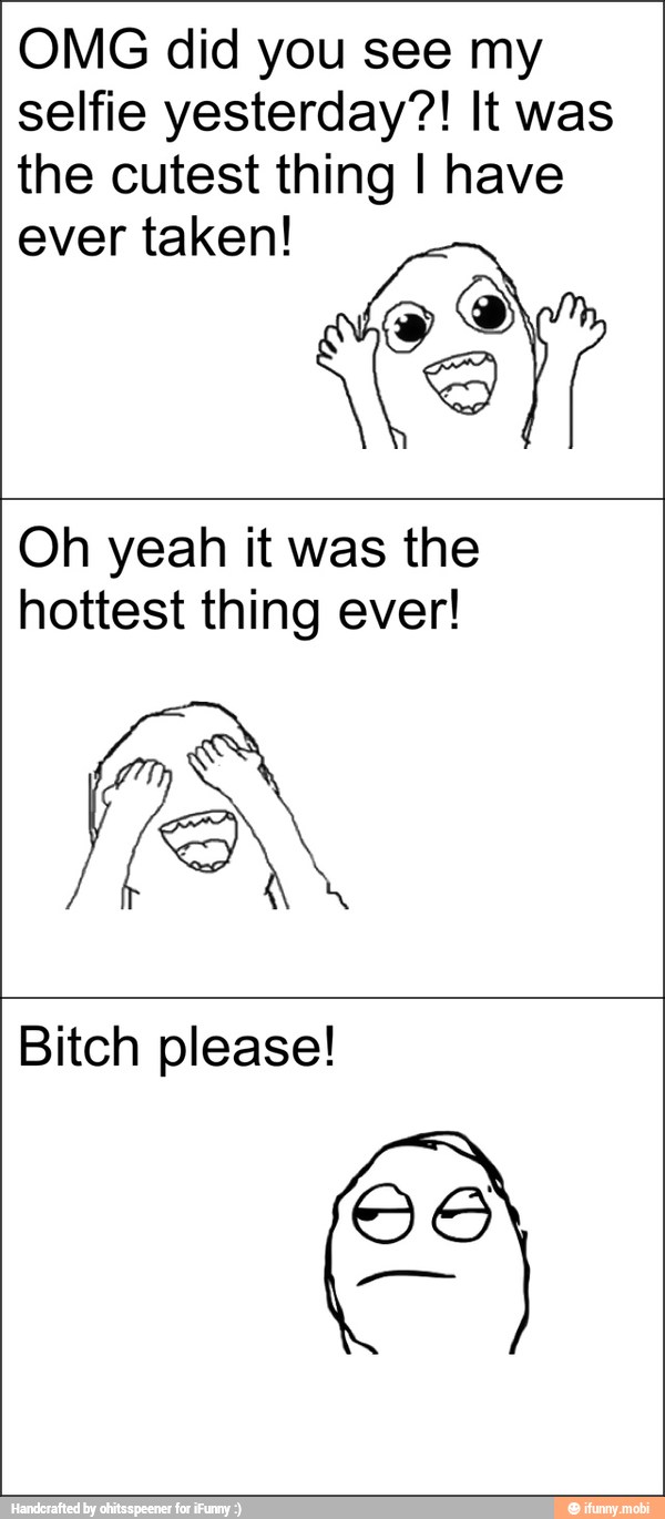 OMG did you see my
selfie yesterday?! It was
the cutest thing I have
ever taken!
Oh yeah it was the
hottest thing ever!
Bitch please!
00