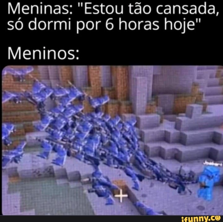 Meninas: "Estou tão cansada,
só dormi por 6 horas hoje"
Meninos: