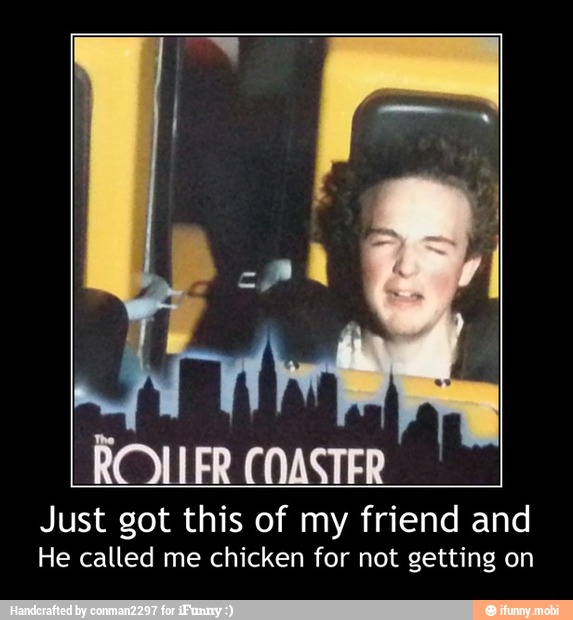 ROLLER COASTER
Just got this of my friend and
He called me chicken for not getting on - Just got this of my friend and
He called me chicken for not getting on