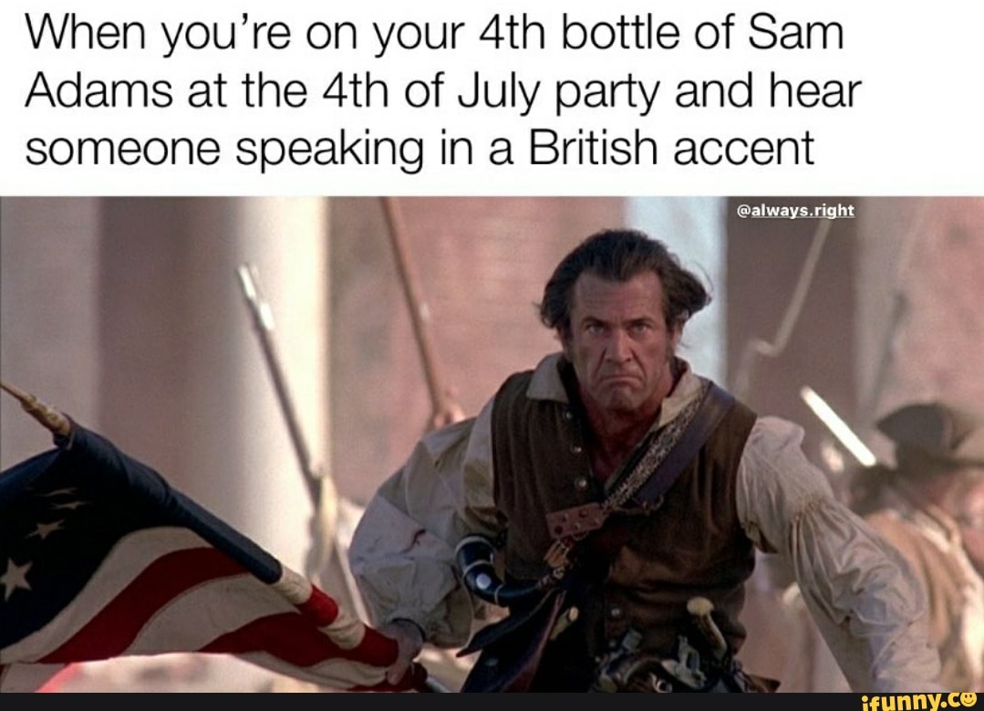 When you're on your 4th bottle of Sam
Adams at the 4th of July party and hear
someone speaking in a British accent