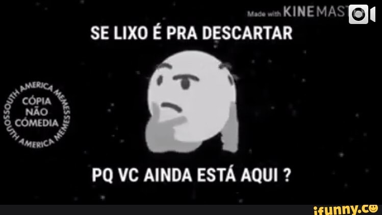 made cs
KINE MAS (o
SE LIXO É PRA DESCARTAR
PQ VC AINDA ESTÁ AQUI