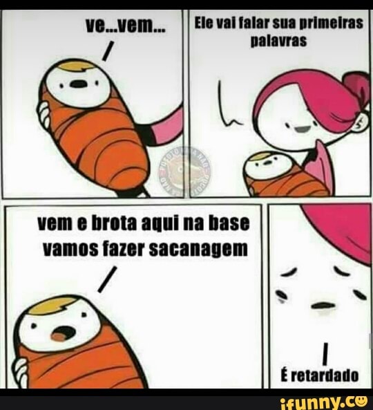 Ele val falar sua primeiras
vem e brota aqui na base
vamos fazer sacanagem