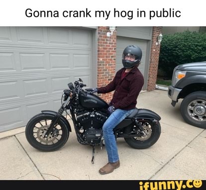 Gonna crank my hog in public - iFunny