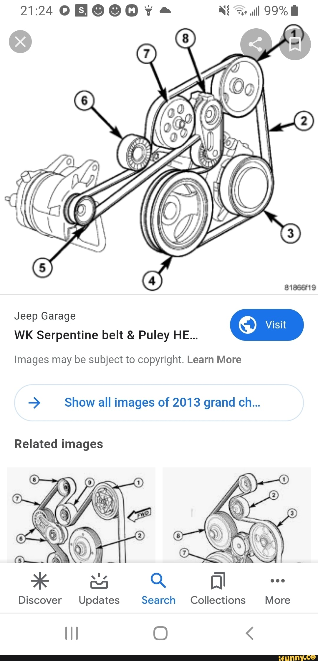 ll 99%
(ts)
Jeep Garage
(Si
WK Serpentine belt & Pulley HE...
Images may be subject to copyright. Learn More
> Show all images of 2013 grand ch...
Related images
al
Discover Updates Search Collections More
O <
