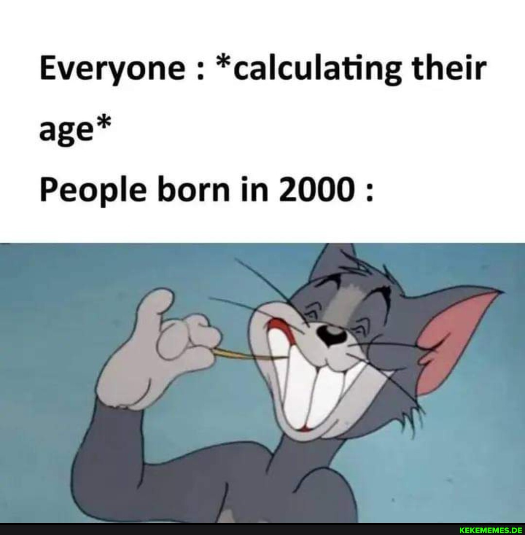Everyone *calculating their age* People born in 2000 OS