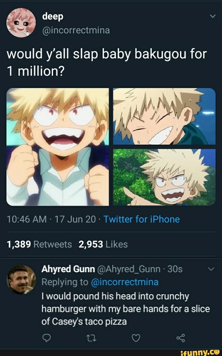 @incorrectmina
would y'all slap baby bakugou for
1 million?
Twitter for iPhone
1,389 Retweets 2,953 Likes
EY Replying to @incorrectmina
hamburger with my bare hands for a slice