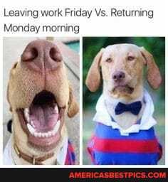 Leaving work Friday Vs. Returning
Monday morning