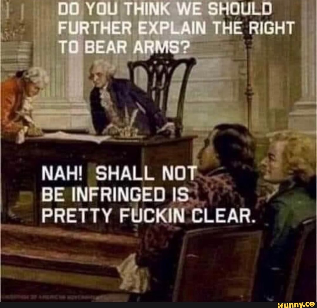 RIGHT
NAH! SHALL NOT BE INFRINGED IS PRETTY FUCKIN CLEAR.
