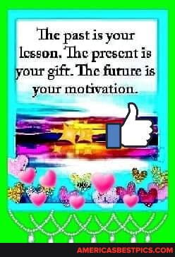 'The past is your
Icsson. The present is your gift. The furnre is
your motivation.