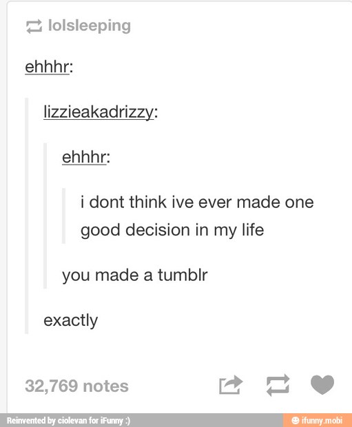 = lolsleeping
lizzieakadrizzy:
i dont think ive ever made one
good decision in my life
you made a tumblr
exactly
q € 32,769 notes B