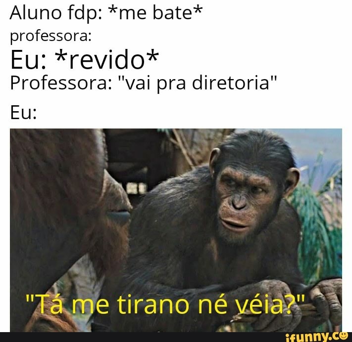 Aluno fdp: *me bate* professora:
Eu: *revido?
Eu:
Professora: "vai pra diretoria"
me tirano né véia*