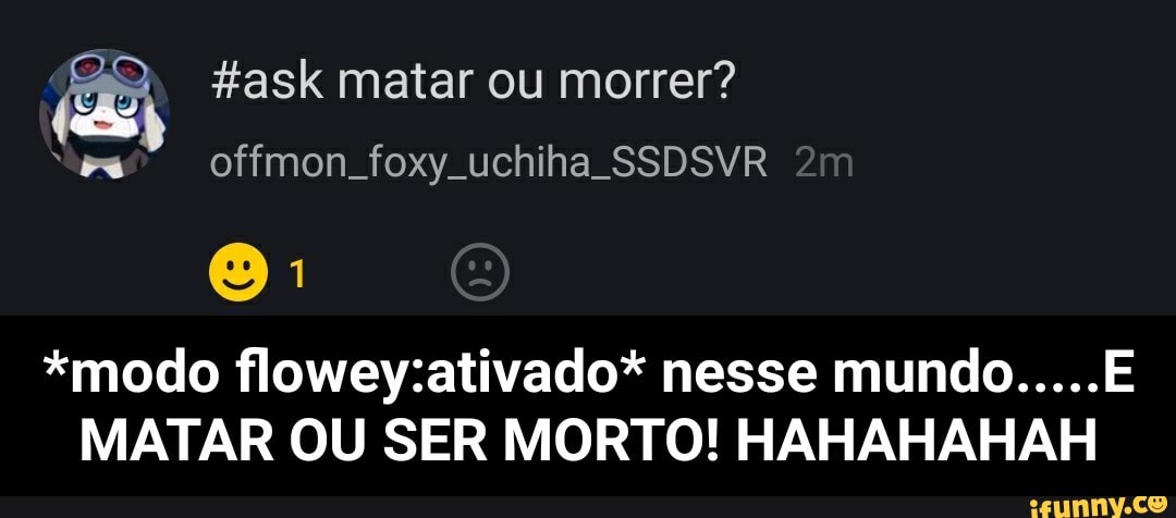 {2 #ask matar ou morrer?
*modo flowey:ativado* nesse mundo.....
MATAR OU SER MORTO! HAHAHAHAH - *modo flowey:ativado* nesse mundo.....E MATAR OU SER MORTO! HAHAHAHAH