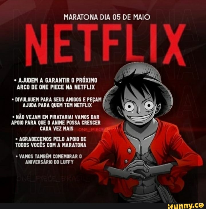 MARATONA DIA 05 DE MAIO
NET
AJUDEM A GARANTIR O PRÓXIMO ARCO DE ONE PIECE NA NETFLIX
* DIVULGUEM PARA SEUS AMIGOS E PEÇAM AJUDA PARA QUEM TEM NETFLIX
NÃO VEJAM EM PIRATARIA! VAMOS DAR APOIO PARA QUE O ANIME POSSA CRESCER CADA VEZ MAIS
* AGRADI S PELO APOIO DE TODOS Vi COM MARATONA
VAMOS TAMBÉM COMEMORAR O
ANIVERSÁRIO DO LUFFY