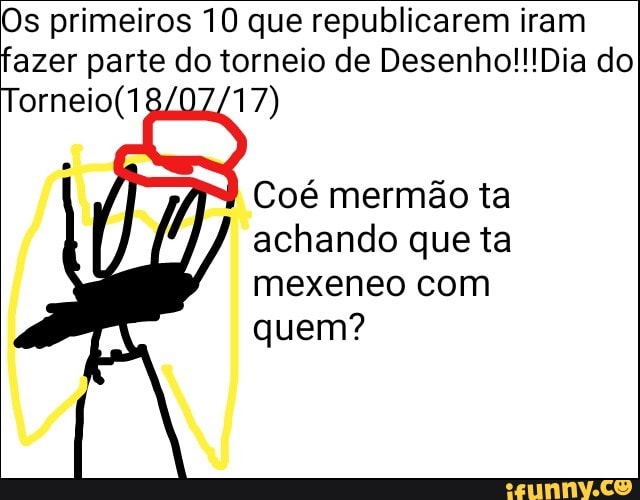 Os primeiros 10 que republicarem iram
fazer parte do torneio de Desenho!!!Dia do
Torneio(1 17)
Coé mermão ta
achando que ta
mexeneo com
quem?