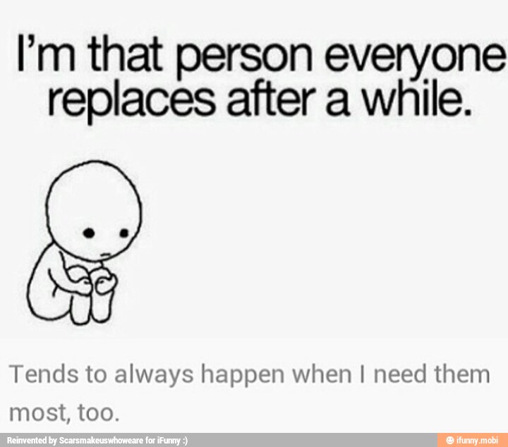 'm that person everyone
replaces after a while.
Tends to always happen when I need them
most, too.